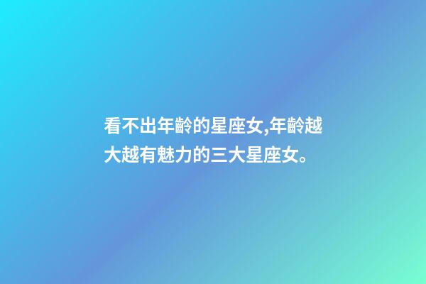 看不出年齡的星座女,年齡越大越有魅力的三大星座女。-第1張-觀點-玄機派