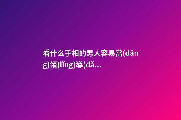看什么手相的男人容易當(dāng)領(lǐng)導(dǎo)飛黃騰達(dá)