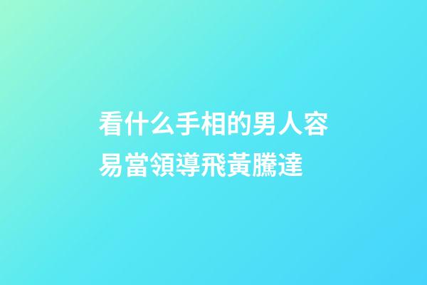 看什么手相的男人容易當領導飛黃騰達