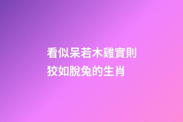 看似呆若木雞實則狡如脫兔的生肖