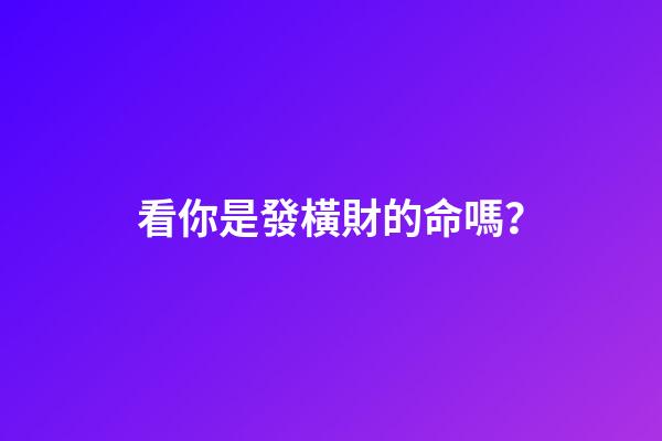 看你是發橫財的命嗎？