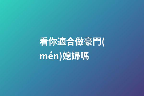 看你適合做豪門(mén)媳婦嗎