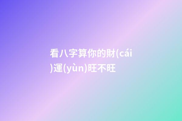 看八字算你的財(cái)運(yùn)旺不旺