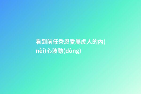 看到前任秀恩愛屬虎人的內(nèi)心波動(dòng)