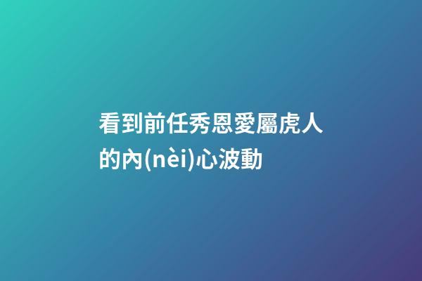 看到前任秀恩愛屬虎人的內(nèi)心波動