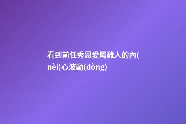 看到前任秀恩愛屬雞人的內(nèi)心波動(dòng)