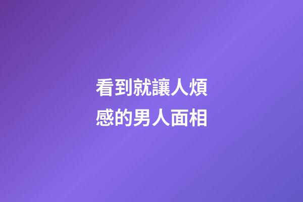 看到就讓人煩感的男人面相