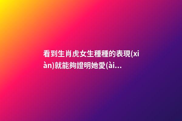 看到生肖虎女生種種的表現(xiàn)就能夠證明她愛(ài)上你了