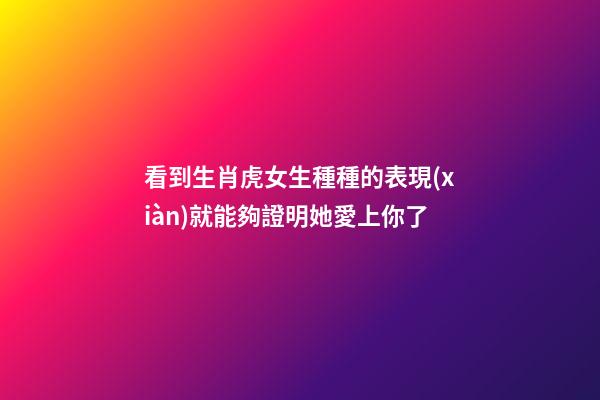 看到生肖虎女生種種的表現(xiàn)就能夠證明她愛上你了
