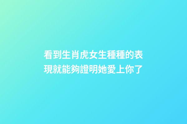 看到生肖虎女生種種的表現就能夠證明她愛上你了