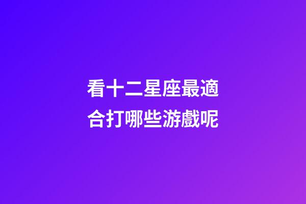 看十二星座最適合打哪些游戲呢-第1張-星座運勢-玄機派