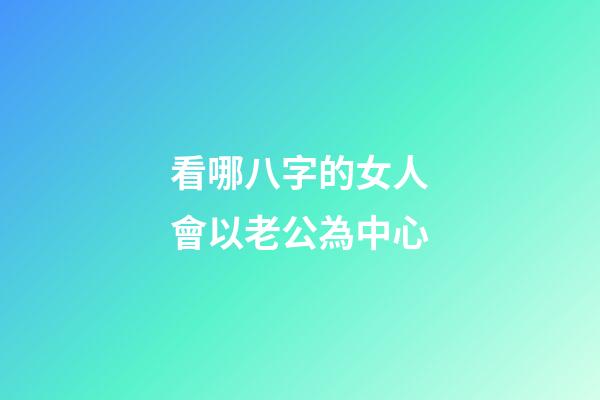 看哪八字的女人會以老公為中心