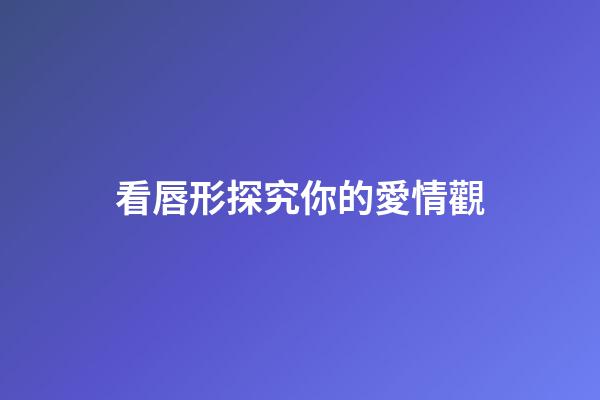 看唇形探究你的愛情觀