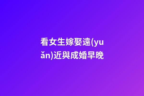 看女生嫁娶遠(yuǎn)近與成婚早晚