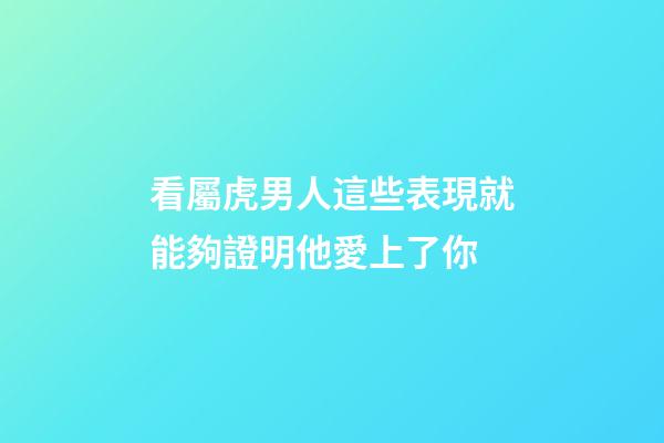 看屬虎男人這些表現就能夠證明他愛上了你
