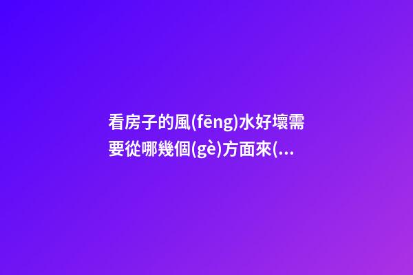 看房子的風(fēng)水好壞需要從哪幾個(gè)方面來(lái)看（如何看房子的風(fēng)水好壞）