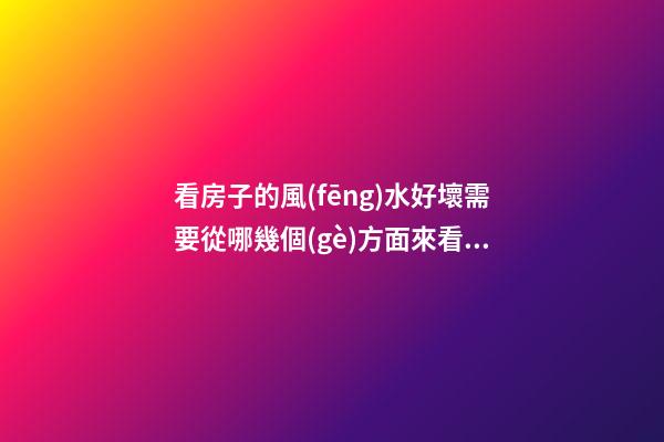 看房子的風(fēng)水好壞需要從哪幾個(gè)方面來看（如何看房子的風(fēng)水好壞）
