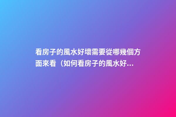 看房子的風水好壞需要從哪幾個方面來看（如何看房子的風水好壞）
