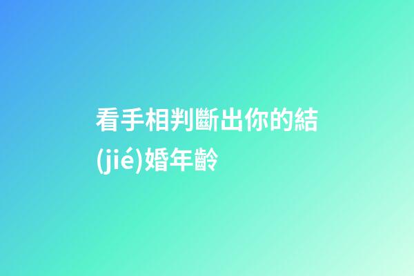 看手相判斷出你的結(jié)婚年齡