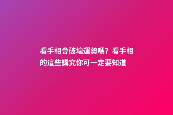 看手相會破壞運勢嗎？看手相的這些講究你可一定要知道