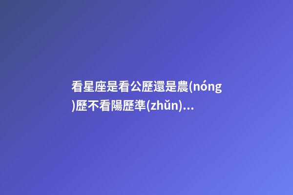 看星座是看公歷還是農(nóng)歷不看陽歷準(zhǔn)確嗎-第1張-星座運(yùn)勢(shì)-玄機(jī)派