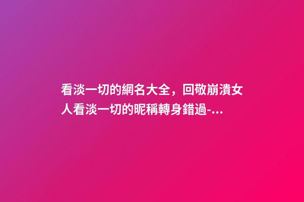 看淡一切的網名大全，回敬崩潰女人看淡一切的昵稱轉身錯過-可愛點-第1張-觀點-玄機派
