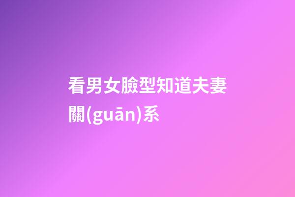 看男女臉型知道夫妻關(guān)系