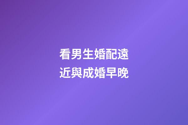看男生婚配遠近與成婚早晚