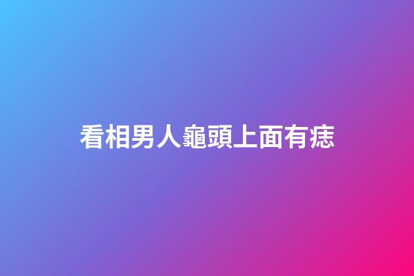 看相男人龜頭上面有痣