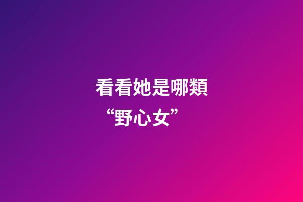 看看她是哪類“野心女”