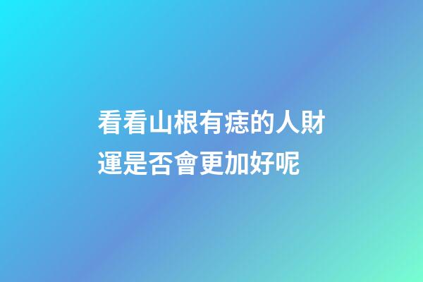 看看山根有痣的人財運是否會更加好呢
