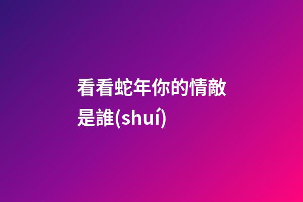 看看蛇年你的情敵是誰(shuí)