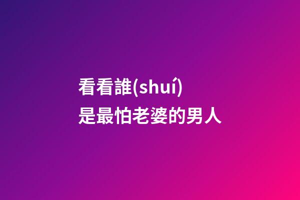 看看誰(shuí)是最怕老婆的男人