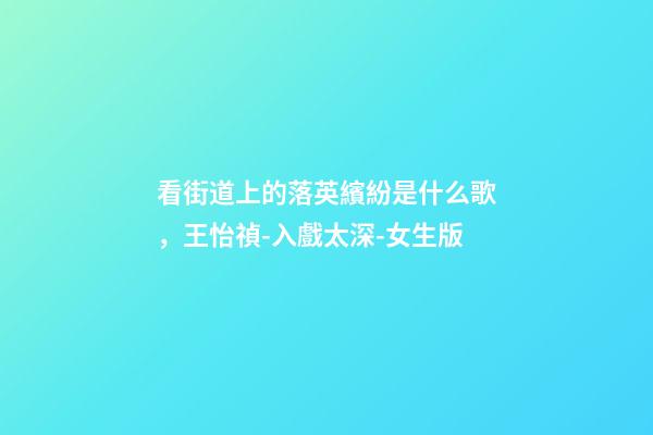 看街道上的落英繽紛是什么歌，王怡禎-入戲太深-女生版(Cover馬旭東)-第1張-觀點-玄機派