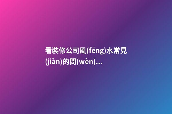 看裝修公司風(fēng)水常見(jiàn)的問(wèn)題