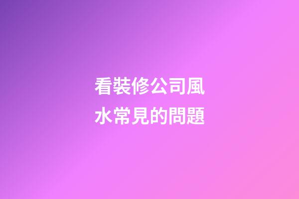 看裝修公司風水常見的問題