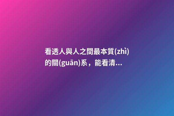 看透人與人之間最本質(zhì)的關(guān)系，能看清事物本質(zhì)的人有時(shí)和看不清本質(zhì)的人卻有相同的命運(yùn)-第1張-觀點(diǎn)-玄機(jī)派