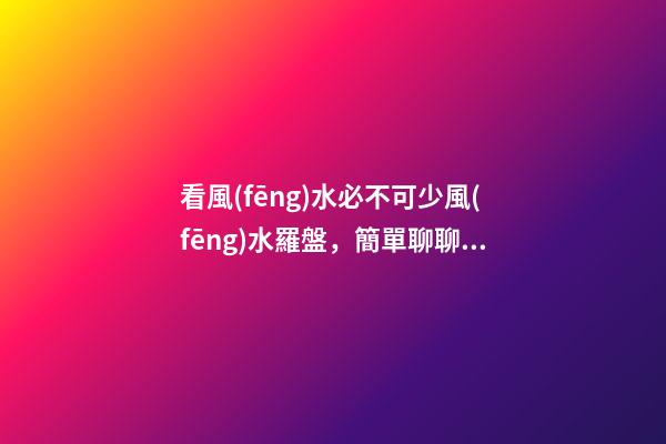 看風(fēng)水必不可少風(fēng)水羅盤，簡單聊聊各種風(fēng)水羅盤的優(yōu)缺點(diǎn)