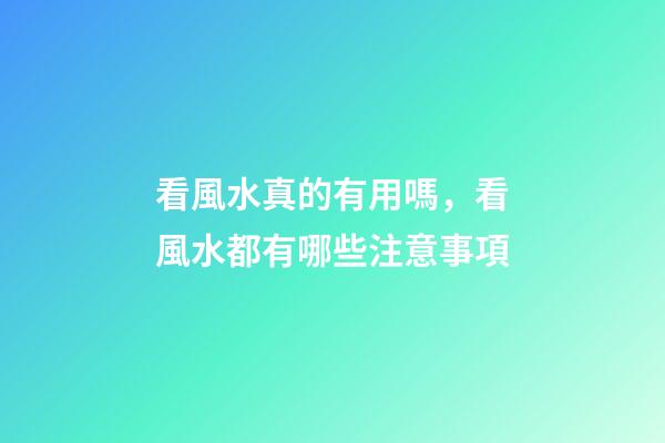 看風水真的有用嗎，看風水都有哪些注意事項