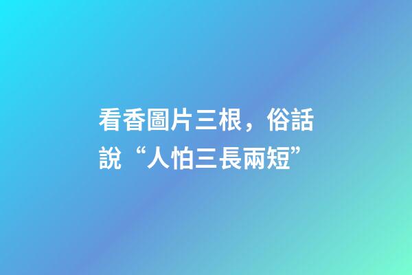 看香圖片三根，俗話說“人怕三長兩短”-第1張-觀點-玄機派
