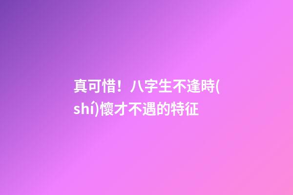 真可惜！八字生不逢時(shí)懷才不遇的特征