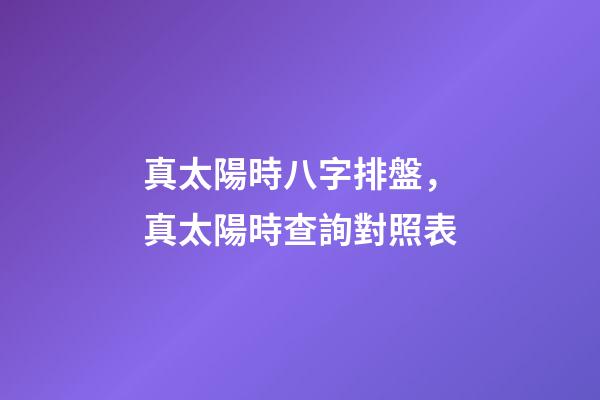 真太陽時八字排盤，真太陽時查詢對照表