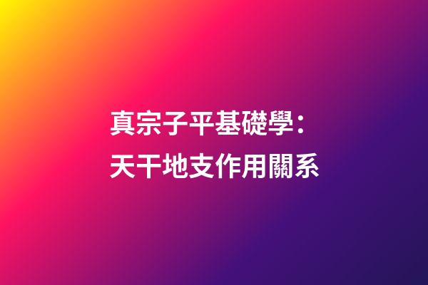 真宗子平基礎學：天干地支作用關系