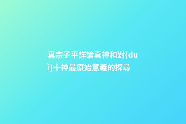 真宗子平詳論真神和對(duì)十神最原始意義的探尋