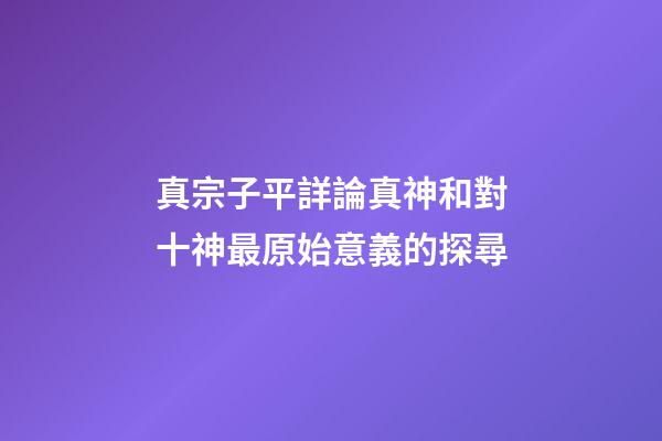 真宗子平詳論真神和對十神最原始意義的探尋