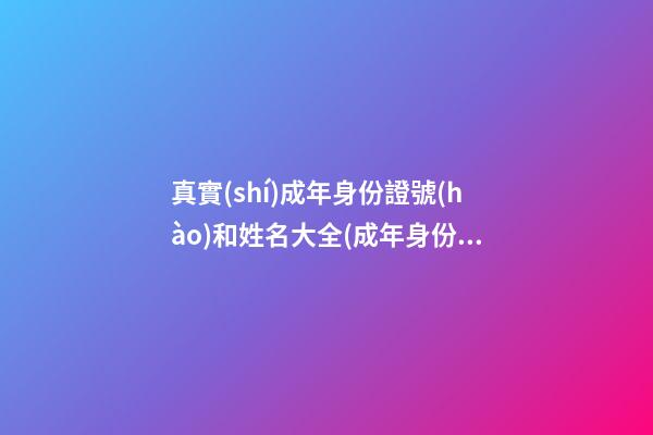 真實(shí)成年身份證號(hào)和姓名大全(成年身份證號(hào)碼和真實(shí)姓名大全2023)