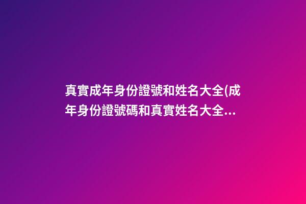 真實成年身份證號和姓名大全(成年身份證號碼和真實姓名大全2023)