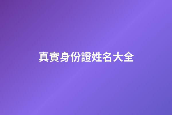 真實身份證姓名大全(身份證和真實姓名大全2023)