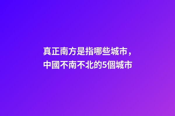 真正南方是指哪些城市，中國不南不北的5個城市-第1張-觀點-玄機派