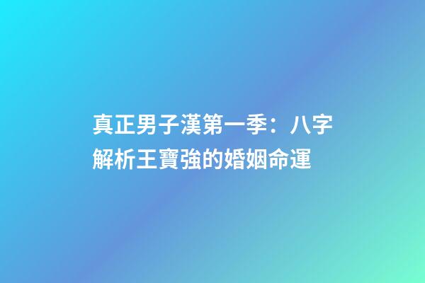 真正男子漢第一季：八字解析王寶強的婚姻命運